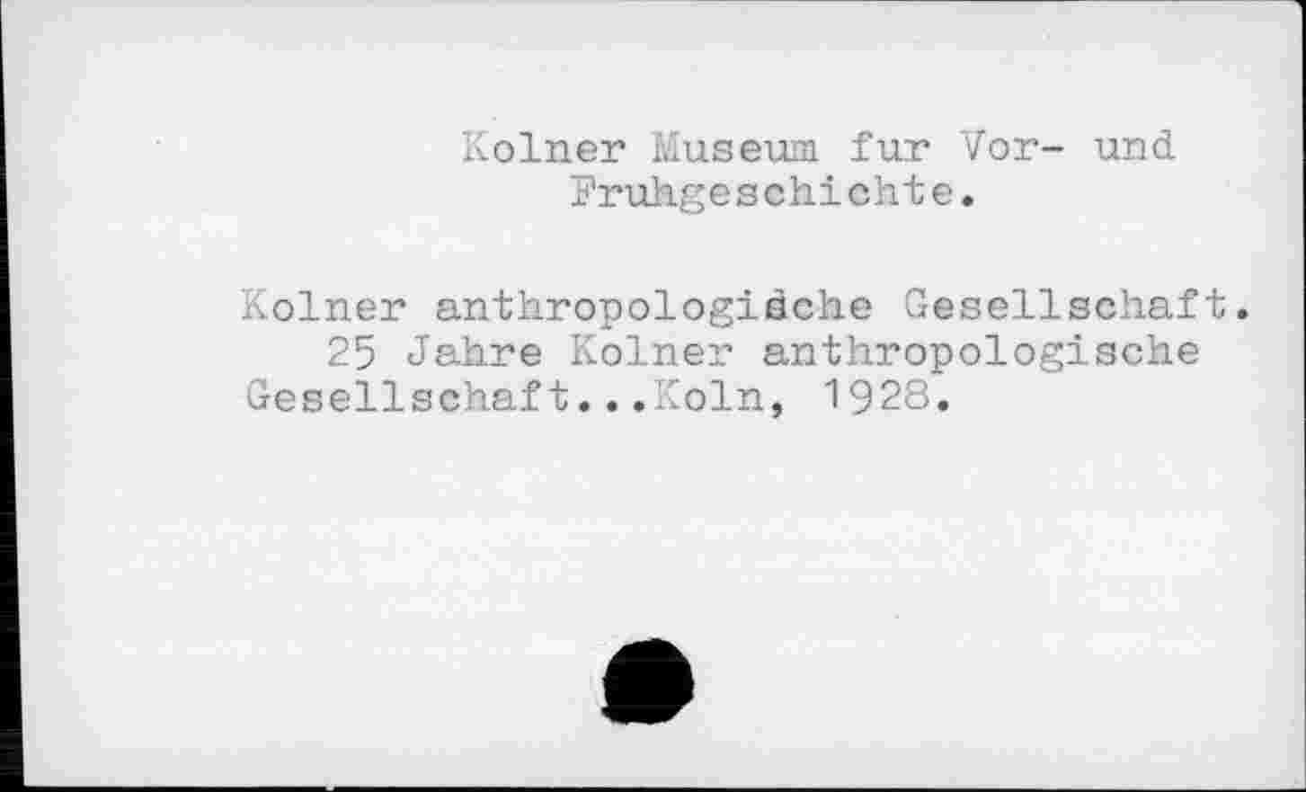 ﻿Kölner Museum fur Vor- und.
Frühgeschichte.
Kölner anthropologiâche Gesellschaft.
25 Jahre Kölner anthropologische Gesellschaft...Köln, 1928.